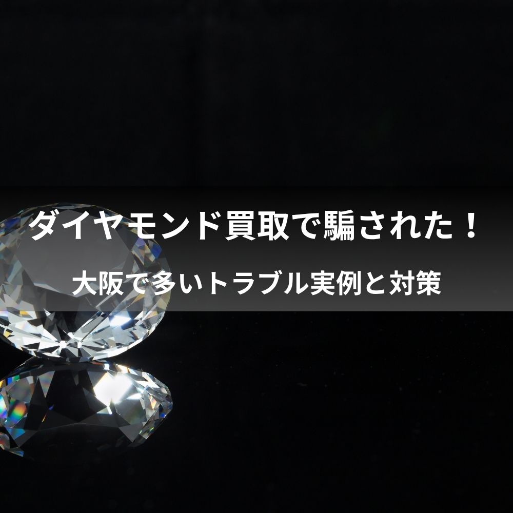 ダイヤモンドの買取りで騙された!大阪で多いトラブル実例と対策
