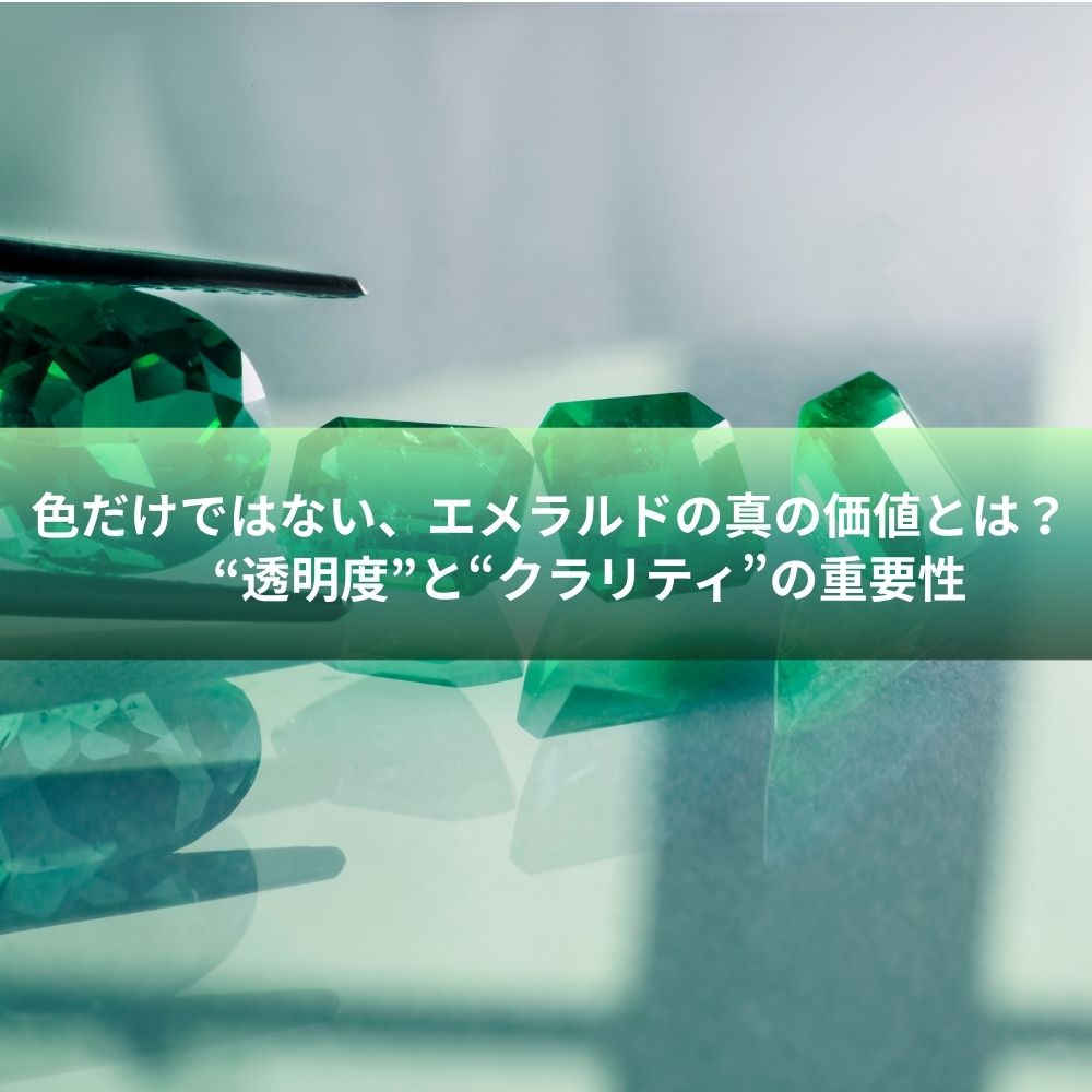 色だけではない、エメラルドの真の価値とは？“透明度”と“クラリティ”の重要性