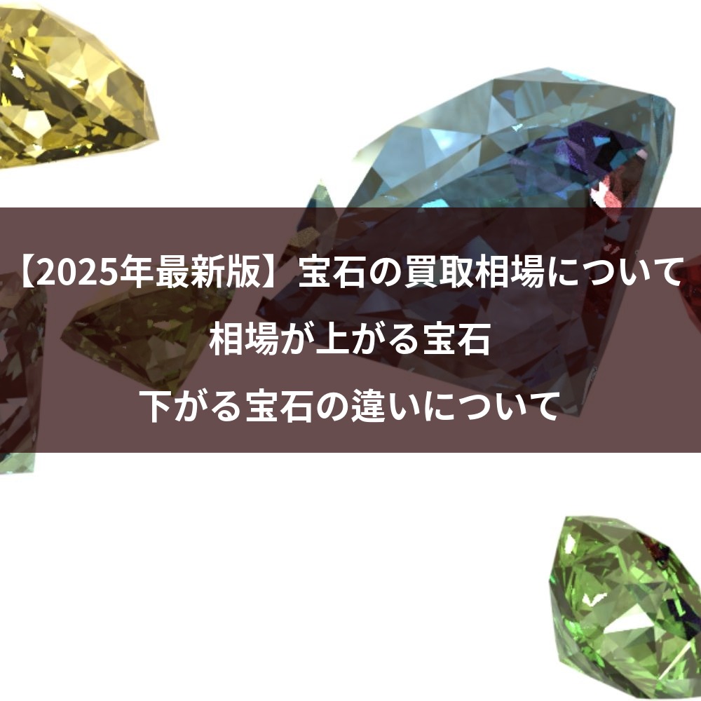 【2025年最新版】宝石の買取相場について 相場が上がる宝石・下がる宝石の違いについて