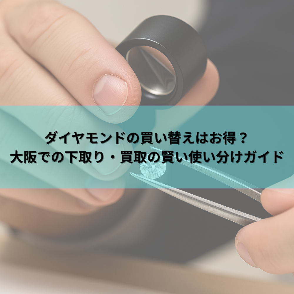 ダイヤモンドの買い替えはお得？大阪での下取り・買取の賢い使い分けガイド【鑑定士監修】