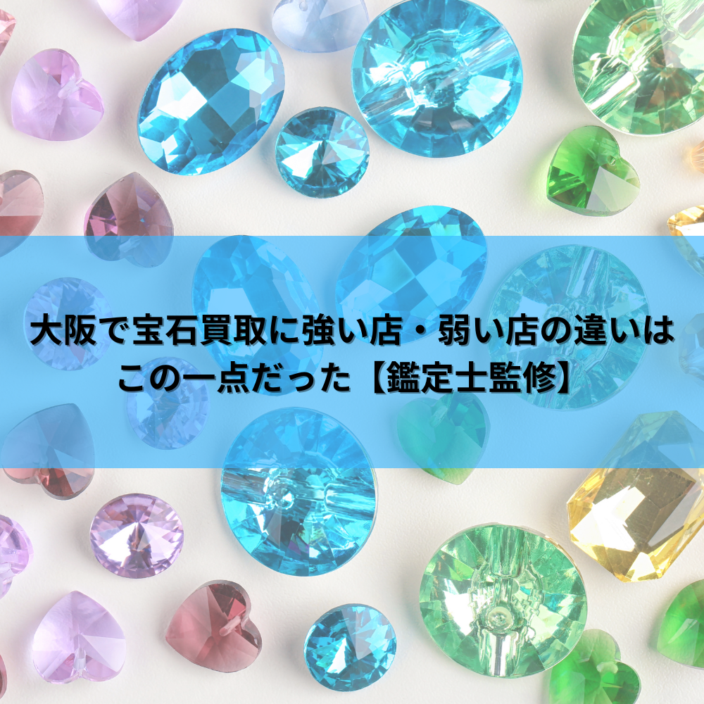 【鑑定士監修】大阪で宝石買取に強い店・弱い店の違いはこの一点だった