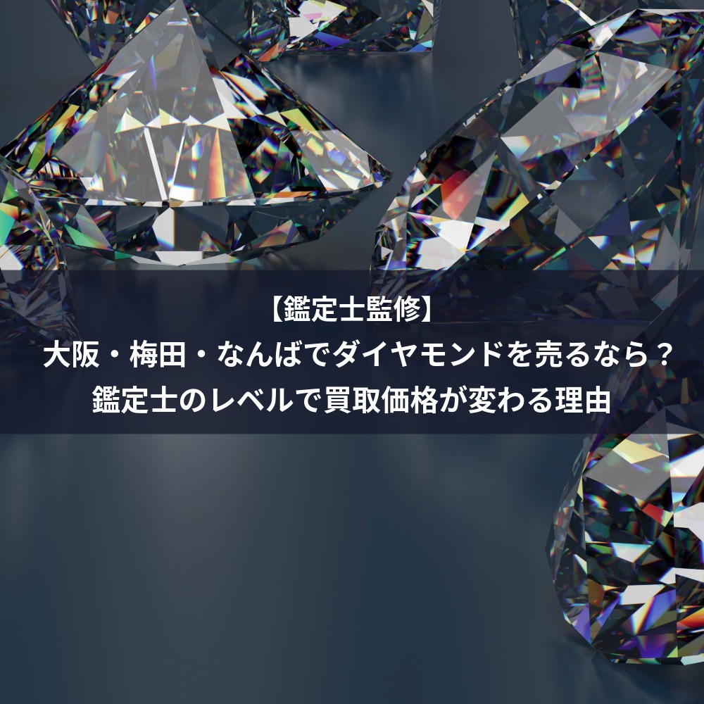 【鑑定士監修】大阪・梅田・なんばでダイヤモンドを売るなら？鑑定士のレベルで買取価格が変わる理由