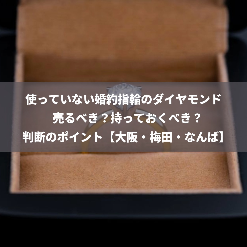 使っていない婚約指輪のダイヤモンド、売るべき？持っておくべき？判断のポイント【大阪・梅田・なんば】