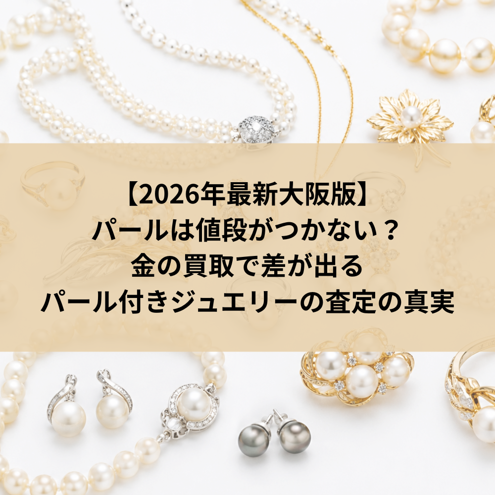 【2026年最新大阪版】パールは値段がつかない？ 金の買取で差が出るパール付きジュエリーの査定の真実