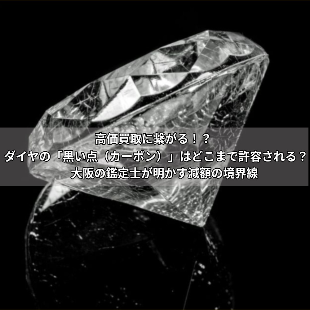 高価買取に繋がる！？ダイヤの「黒い点（カーボン）」はどこまで許容される？大阪の鑑定士が明かす減額の境界線