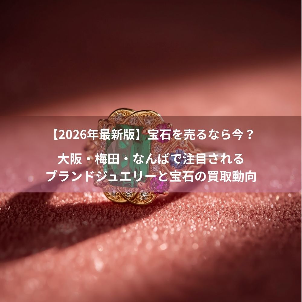 【2026年最新版】宝石を売るなら今？大阪・梅田・なんばで注目されるブランドジュエリーと宝石の買取動向