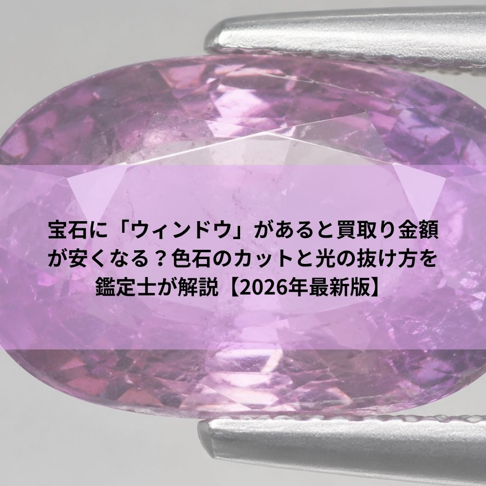 宝石に「ウィンドウ」があると買取り金額が安くなる？色石のカットと光の抜け方を鑑定士が解説【2026年最新版】