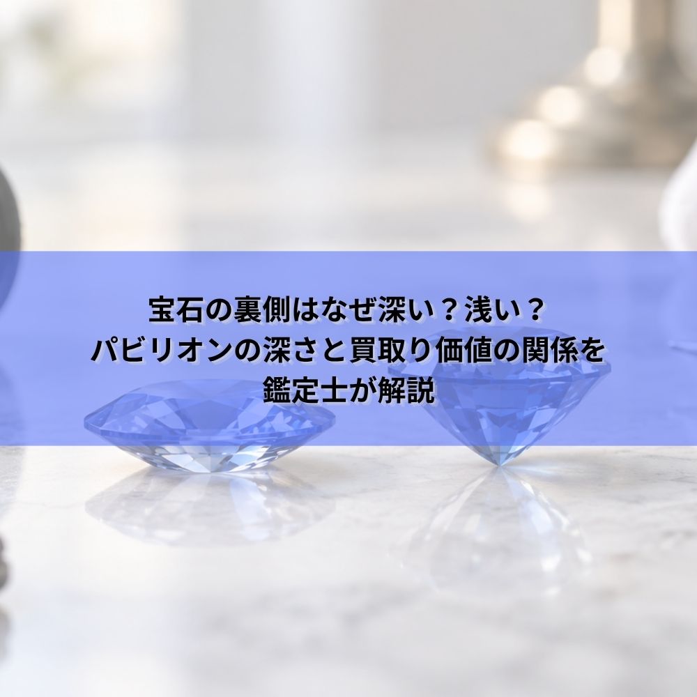 宝石の裏側はなぜ深い？浅い？パビリオンの深さと買取り価値の関係を鑑定士が解説【2026年最新版】