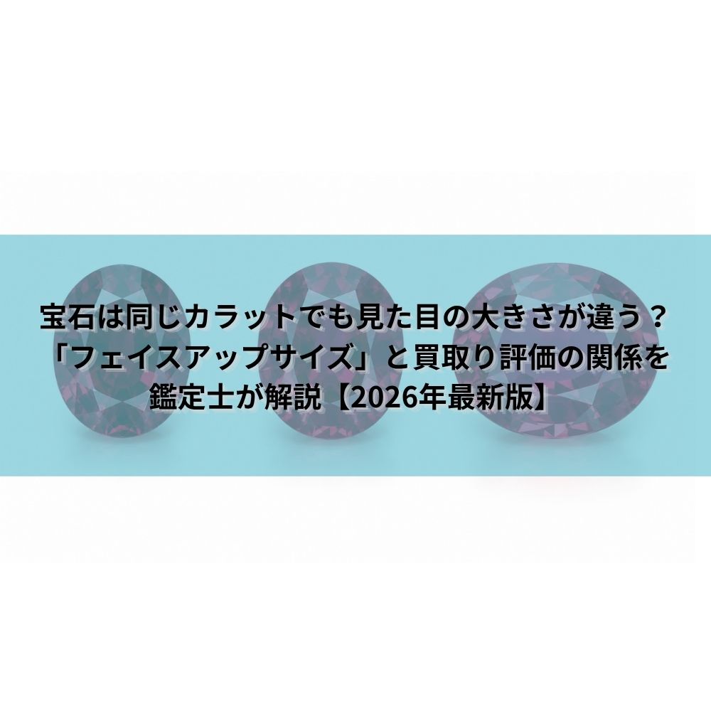 宝石は同じカラットでも見た目の大きさが違う？「フェイスアップサイズ」と買取り評価の関係を鑑定士が解説【2026年最新版】