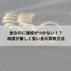 金なのに値段がつかない！？純度が著しく低い金の買取方法