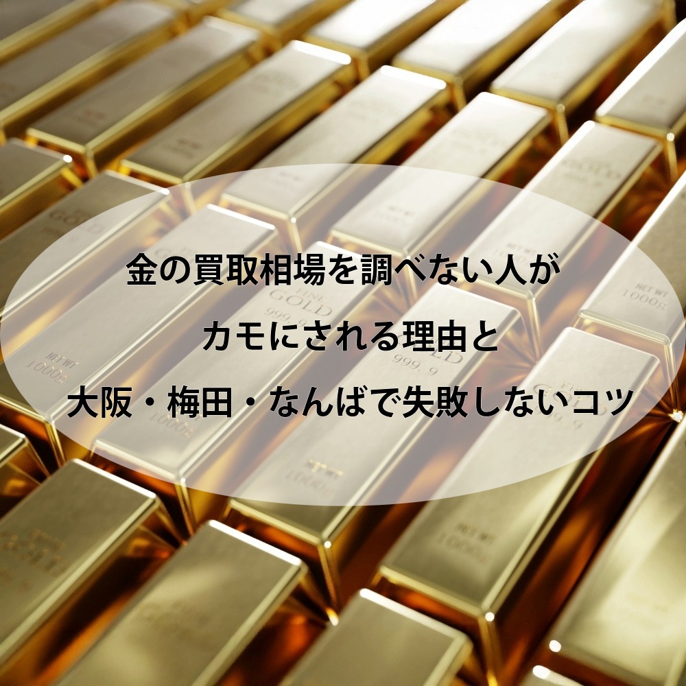 金の買取相場を調べない人がカモにされる理由と大阪・梅田・なんばで失敗しないコツ」【大阪で金買取、高く売るならゴールドウィン 梅田店・難波店】