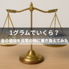 1グラムでいくら?金の値段を日常の物に置き換えてみた