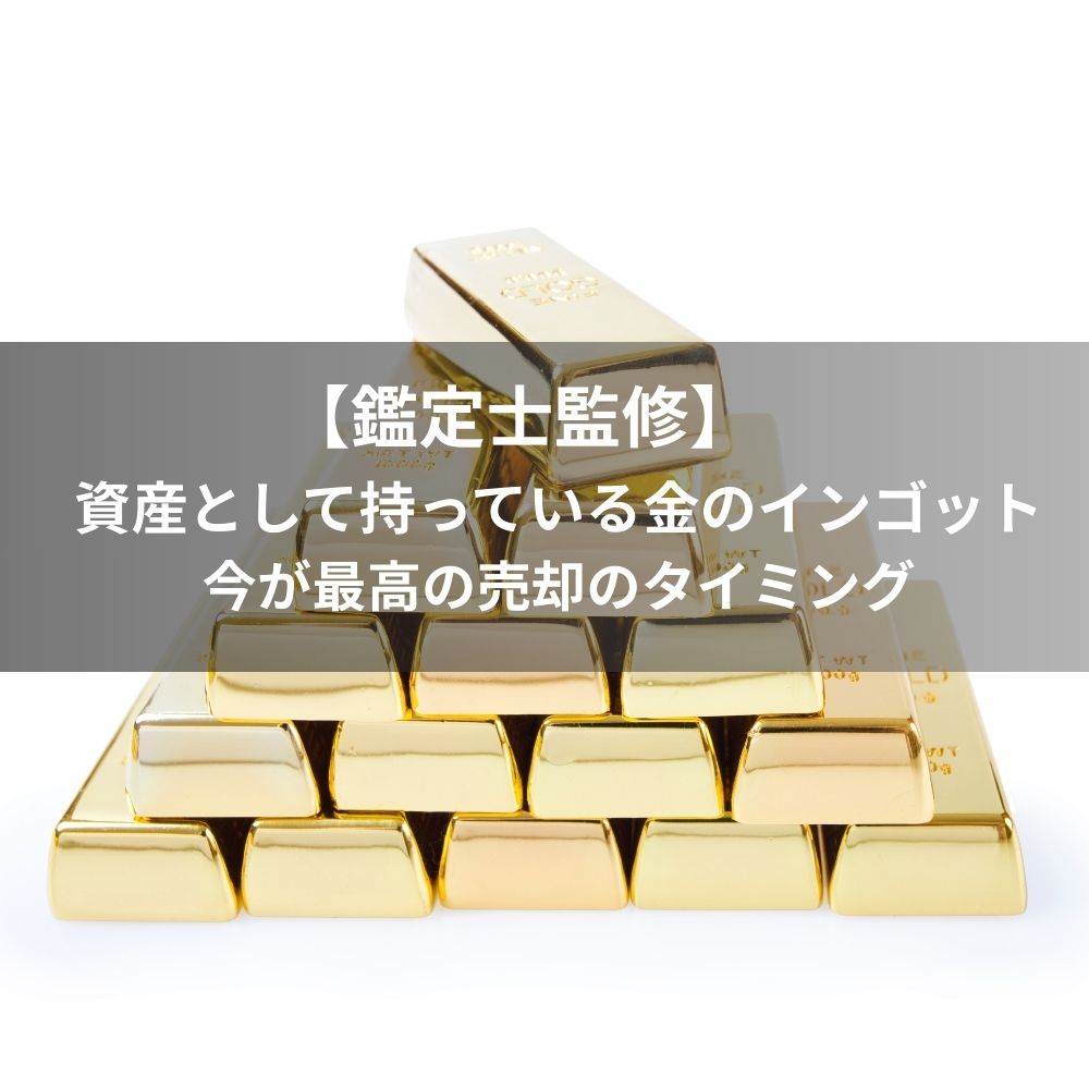 【鑑定士監修】資産として持っている金のインゴット、今が最高の売却のタイミング