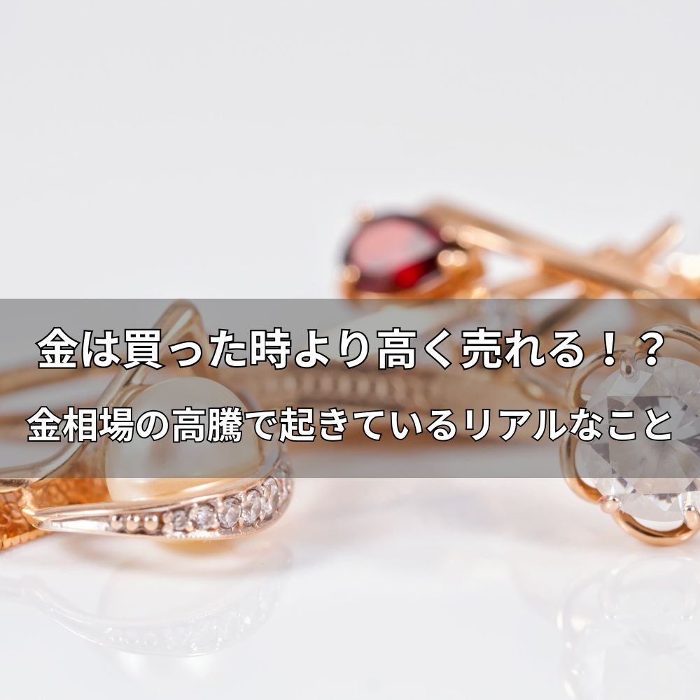 金は買った時より高く売れる!?金相場の高騰で起きているリアルなこ
