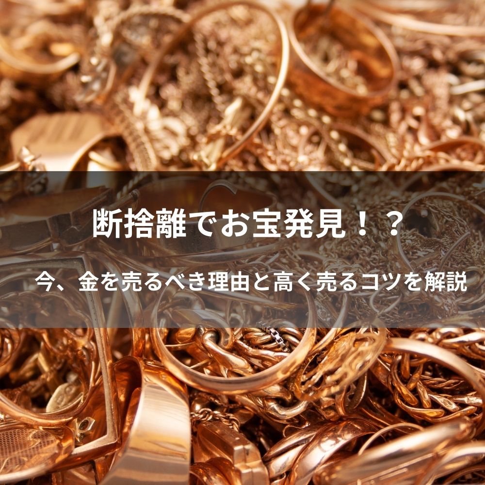 断捨離でお宝発見!?今、金を売るべき理由と高く売るコツを解説