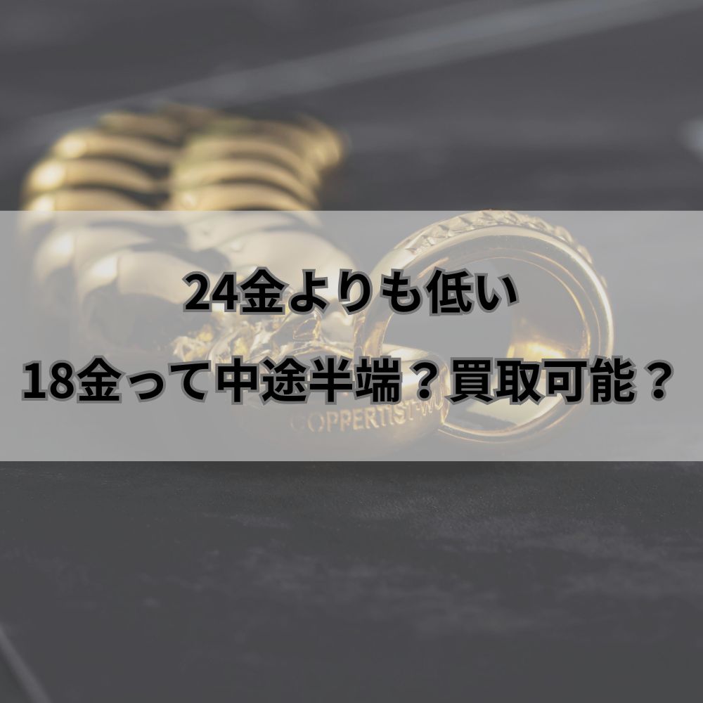 24金よりも低い、18金って中途半端?買取可能?