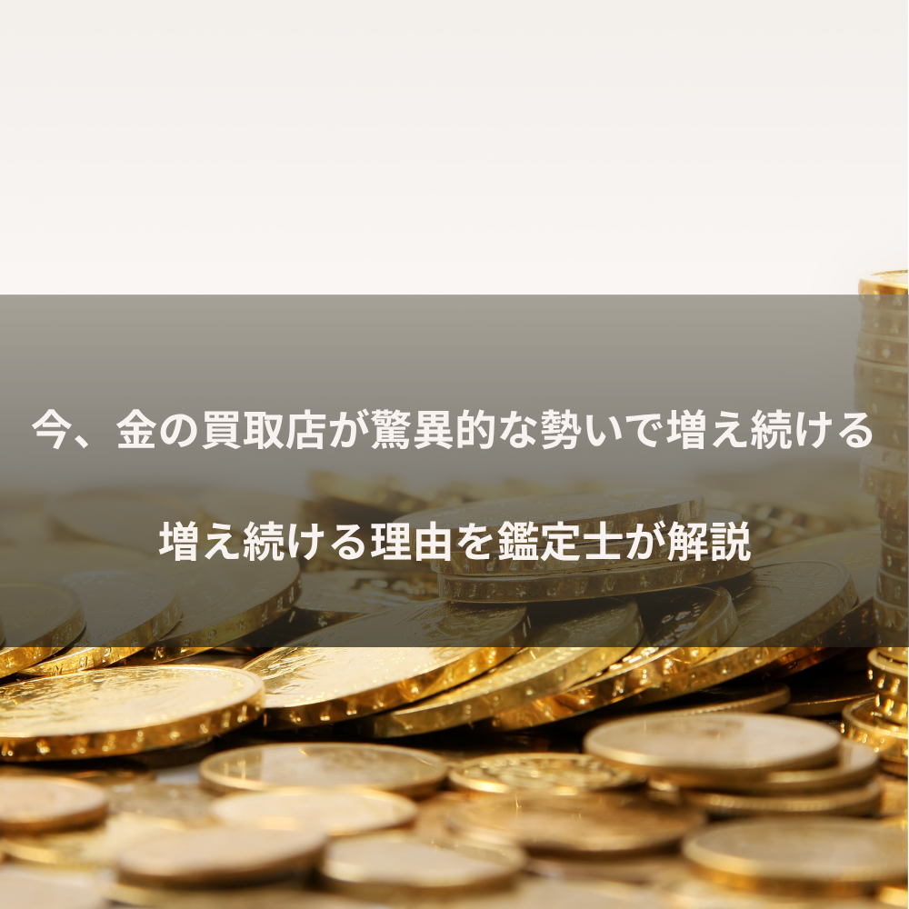 今、金の買取店が驚異的な勢いで増え続ける理由を鑑定士が解説