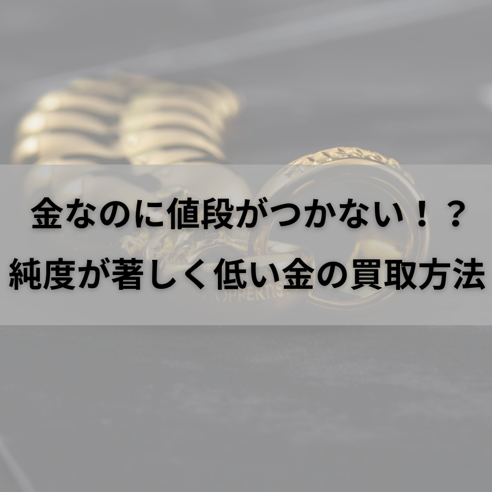 金なのに値段がつかない！？純度が著しく低い金の買取方法
