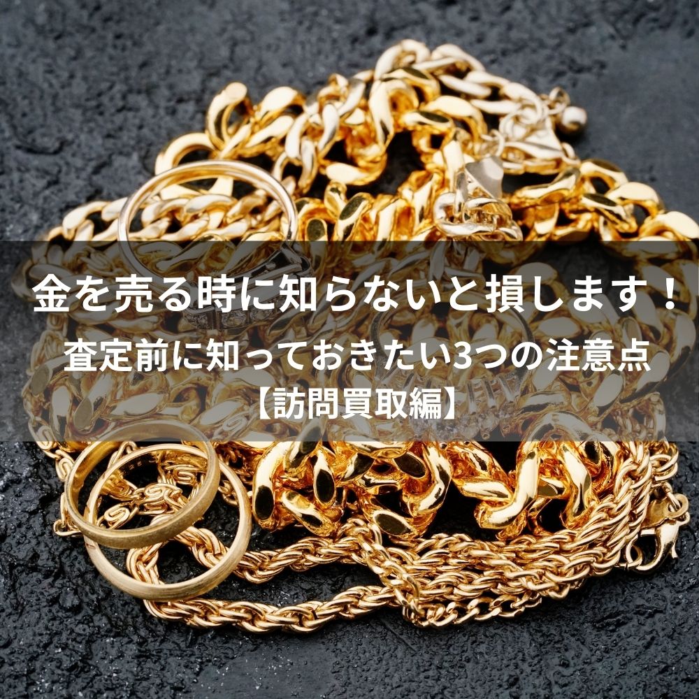 金を売る時に知らないと損します!査定前に知っておきたい3つの注意点【訪問買取編】