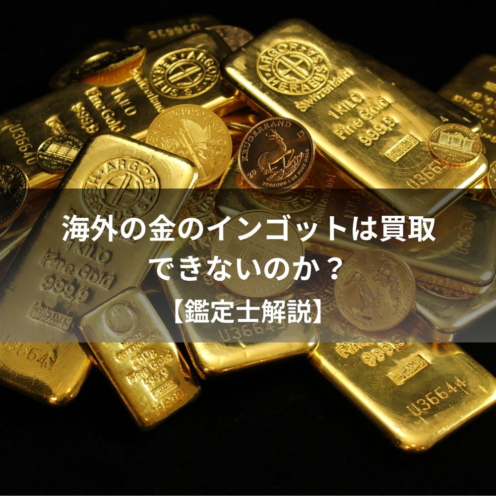 海外の金のインゴットは買取できないのか？【鑑定士解説】