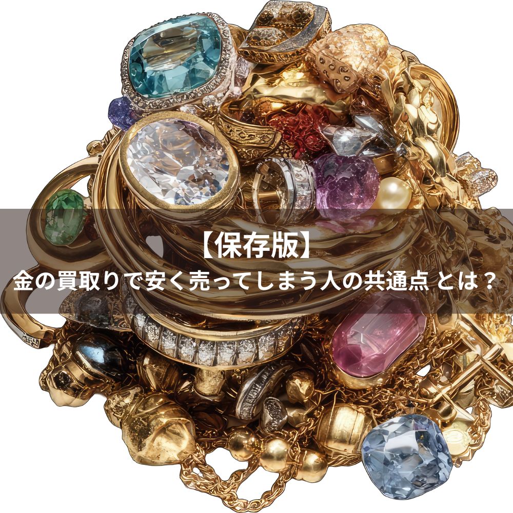 【保存版】金の買取りで安く売ってしまう人の共通点 とは?