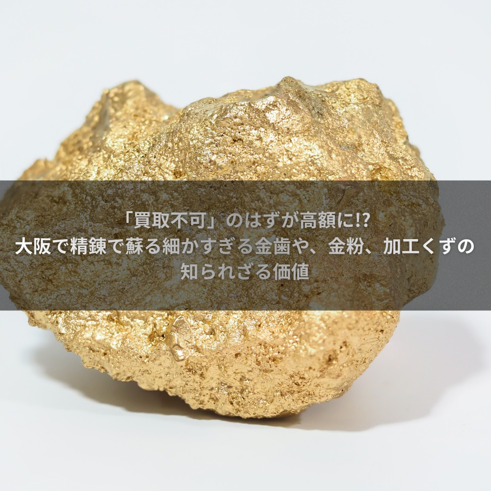 「買取不可」のはずが高額に! 大阪で精錬で蘇る細かすぎる金歯や、金粉、加工くずの知られざる価値