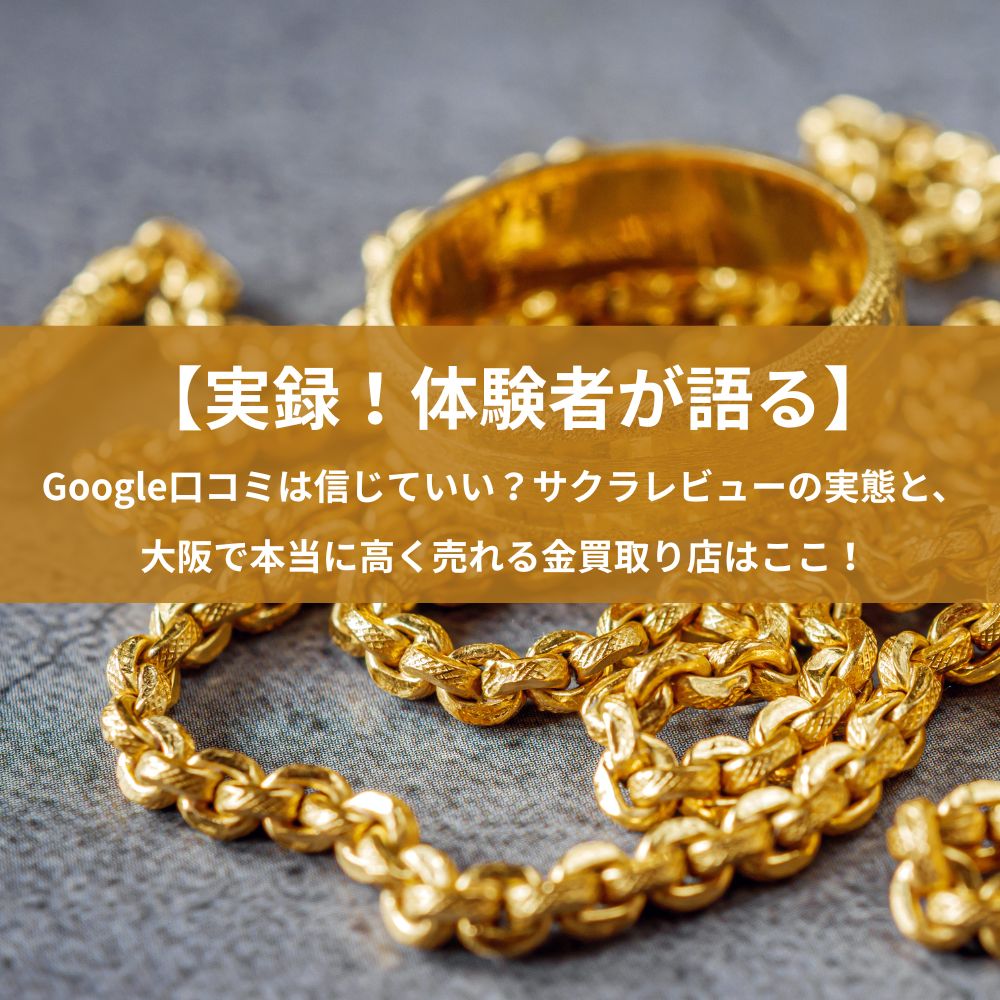 【実録！体験者が語る】Google口コミは信じていい？サクラレビューの実態と、大阪で本当に高く売れる金の買取り店はここ！