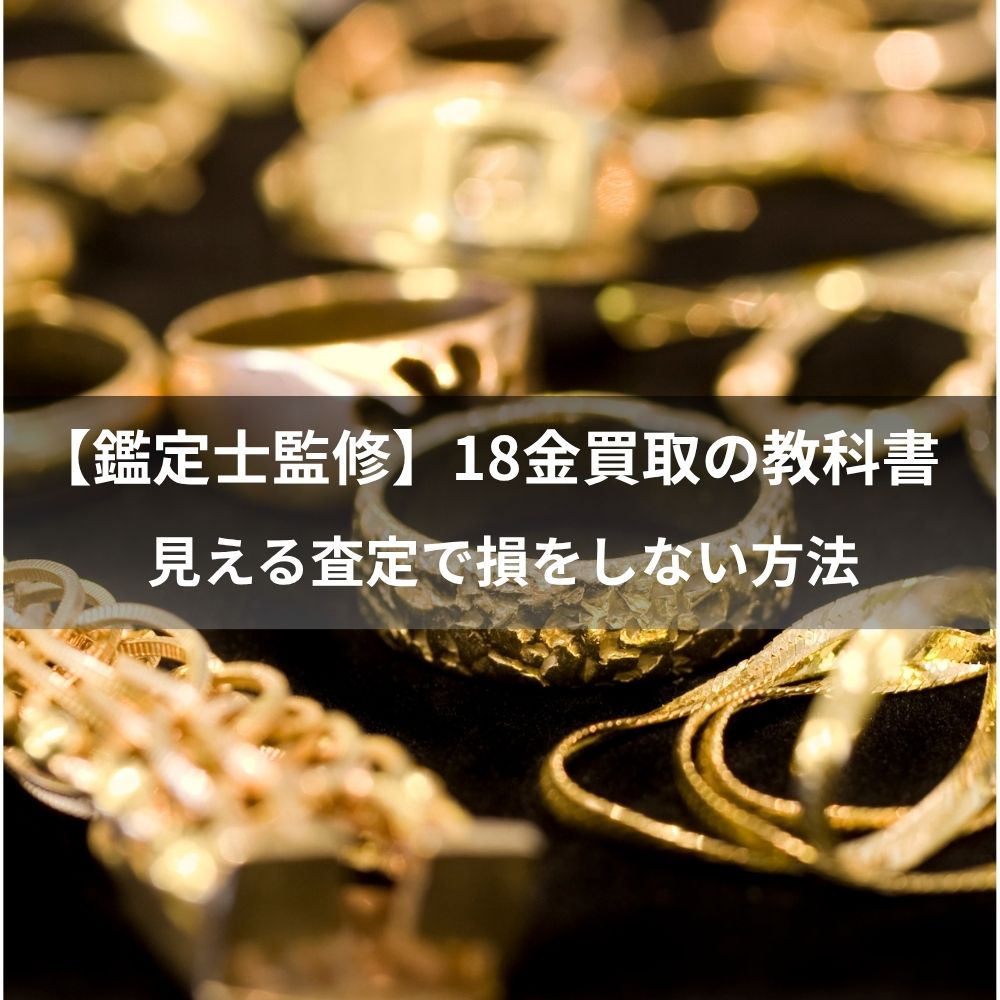 【鑑定士監修】18金買取の教科書　見える査定で損をしない方法