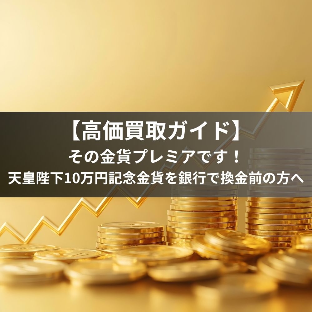 【高価買取ガイド】その金貨プレミアです！天皇陛下10万円記念金貨を銀行で換金前の方へ