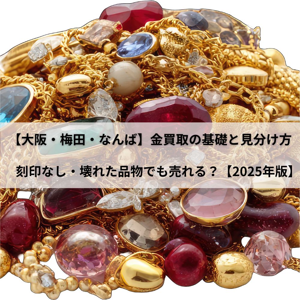 【大阪・梅田・なんば】金買取の基礎と見分け方|刻印なし・壊れた品物でも売れる?【2025年版】