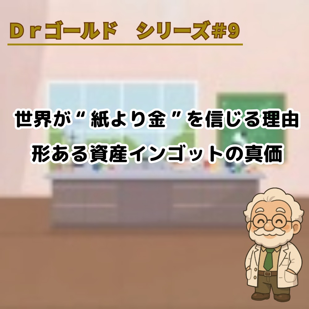 【Dr.ゴールド #9】世界が“紙より金”を信じる理由 ― 形ある資産インゴットの真価