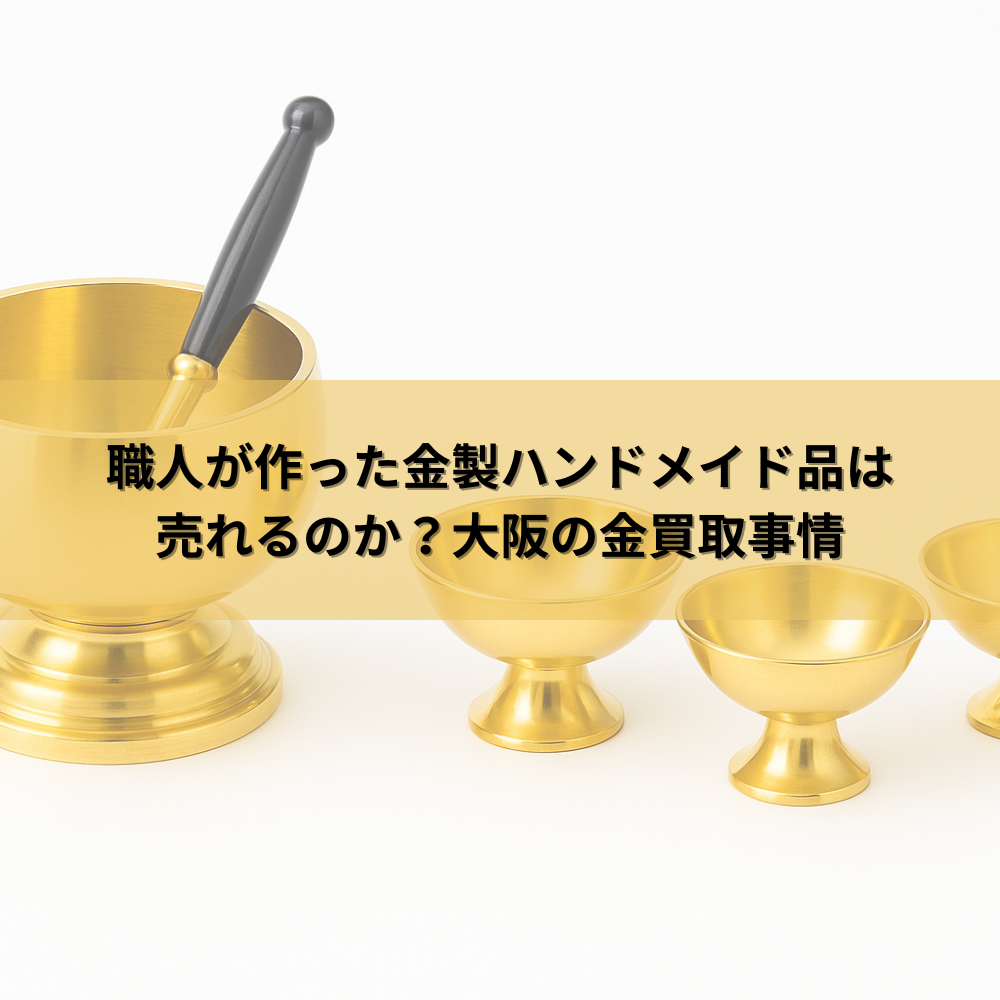 職人が作った金製ハンドメイド品は売れるのか？大阪の金買取事情