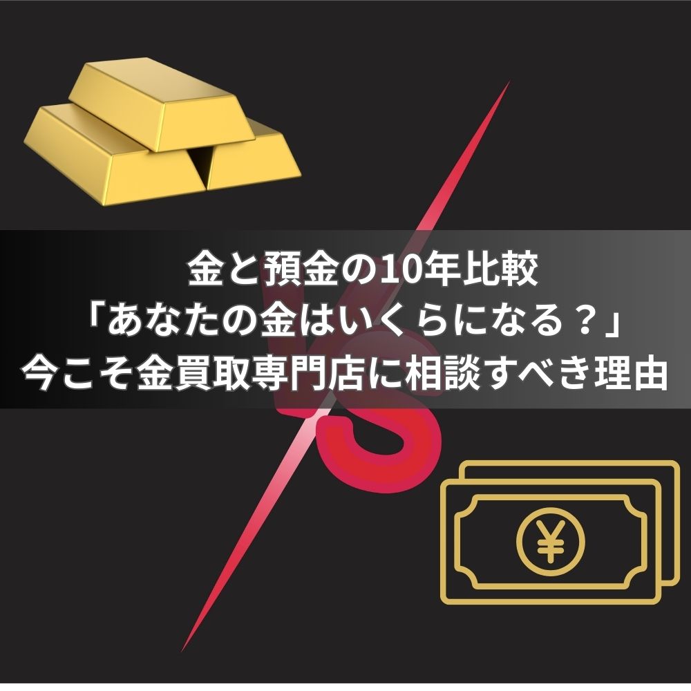 鑑定士監修】金と預金の10年比較で分かる「あなたの金はいくらになる？」今こそ金買取専門店に相談すべき理由【大阪で金買取、高く売るならゴールドウィン  梅田店・難波店】