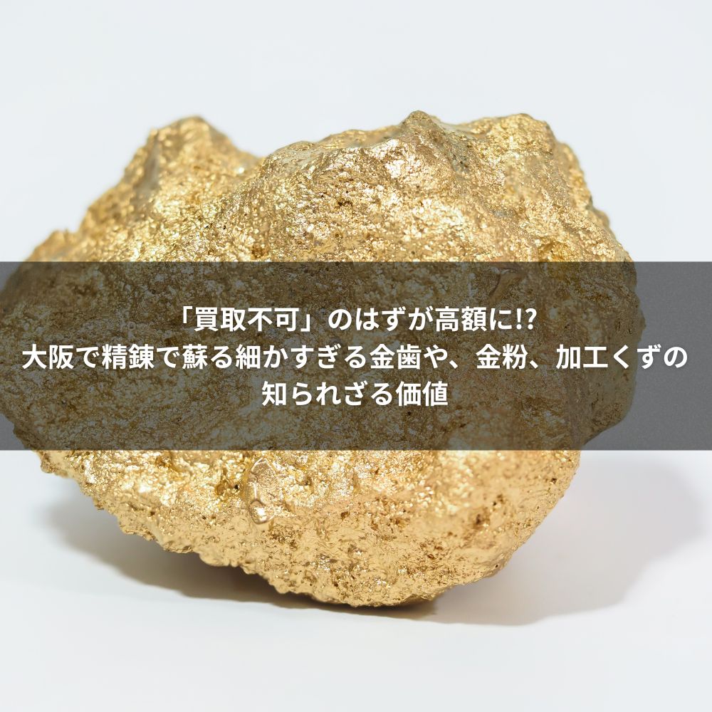 「買取不可」のはずが高額に! 大阪で精錬で蘇る細かすぎる金歯や、金粉、加工くずの知られざる価値