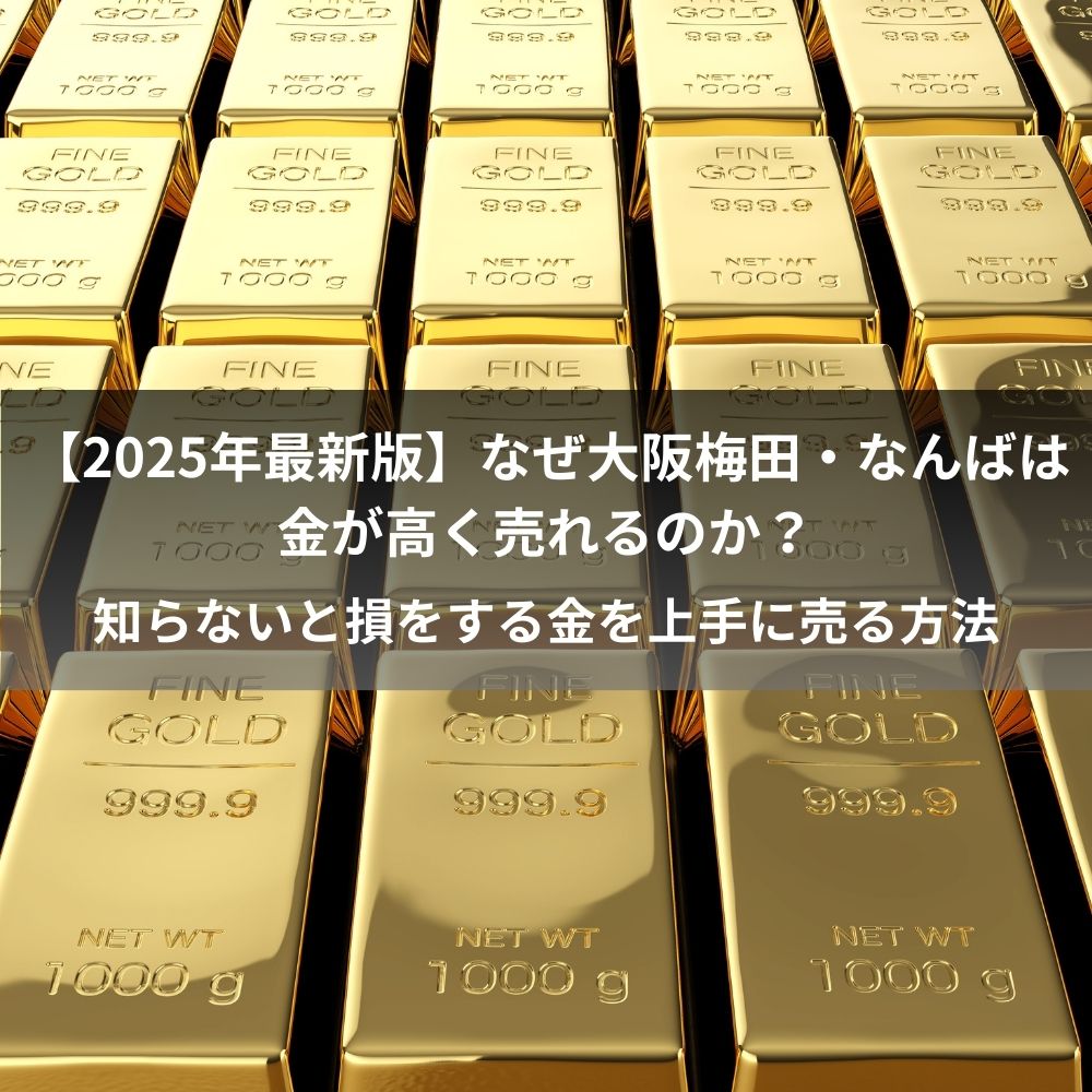 【2025年最新版】なぜ大阪梅田・なんばは金が高く売れるのか？知らないと損をする金を上手に売る方法   