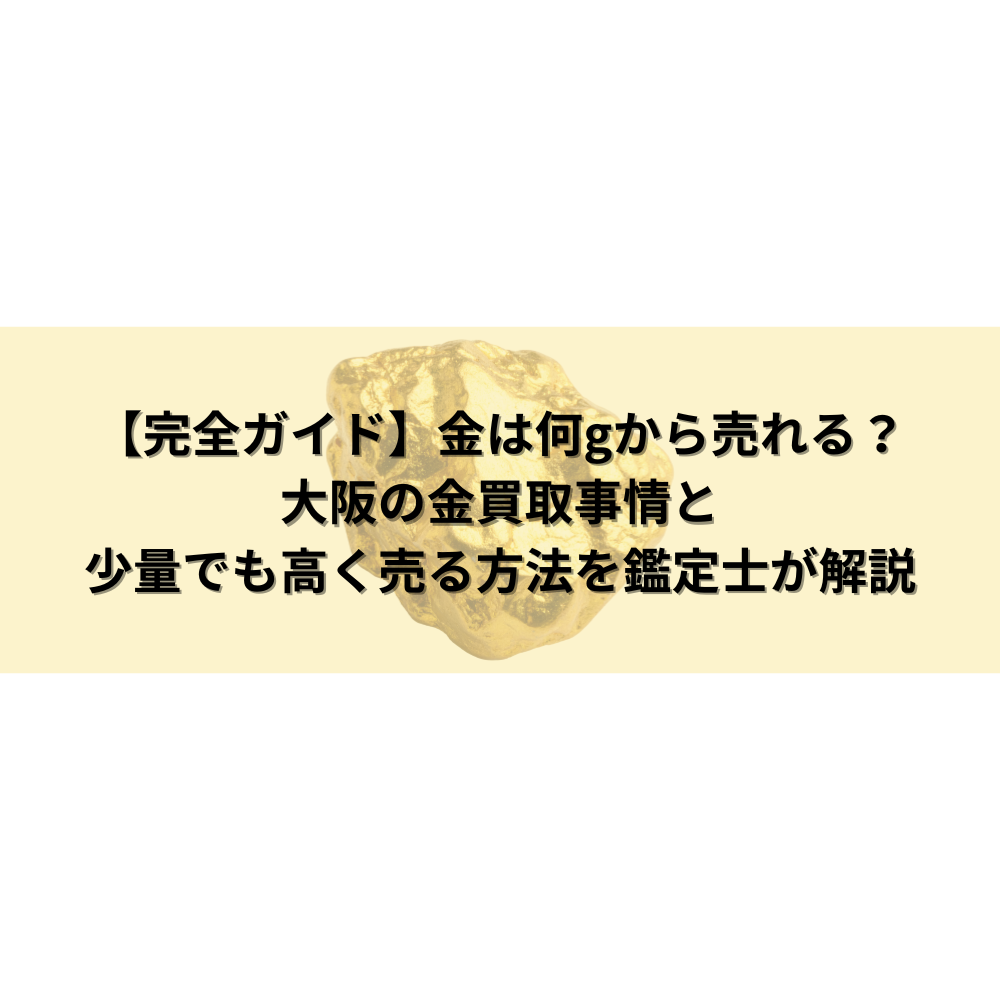 【完全ガイド】金は何ｇから売れる？大阪の金買取事情と少量でも高く売る方法を鑑定士が解説