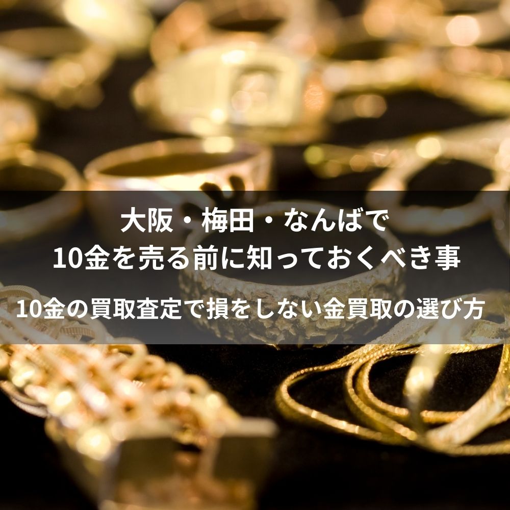 大阪・梅田・なんばで10金を売る前に知っておくべき事10金の買取査定で損をしない金買取の選び方