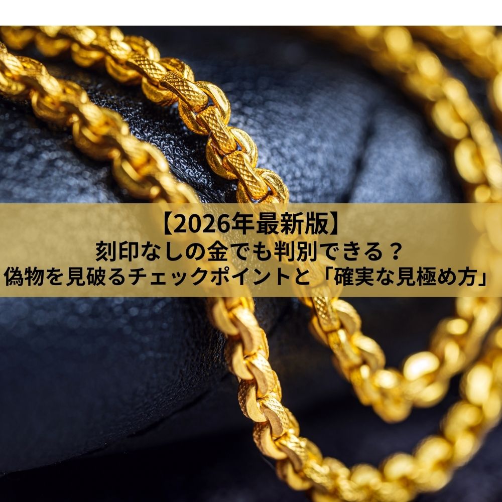 【2026年最新版】刻印なしの金でも判別できる？偽物を見破るチェックポイントと「確実な見極め方」
