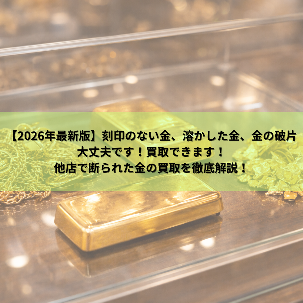 【2026年最新版】刻印のない金、溶かした金、金の破片、大丈夫です！買取できます！他店で断られた金の買取を徹底解説！