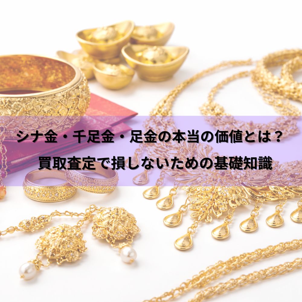 【更新：2026年1月】シナ金・千足金・足金の本当の価値とは？買取査定で損しないための基礎知識