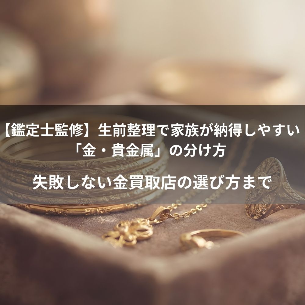 【鑑定士監修】生前整理で家族が納得しやすい「金・貴金属」の分け方　失敗しない金買取店の選び方まで