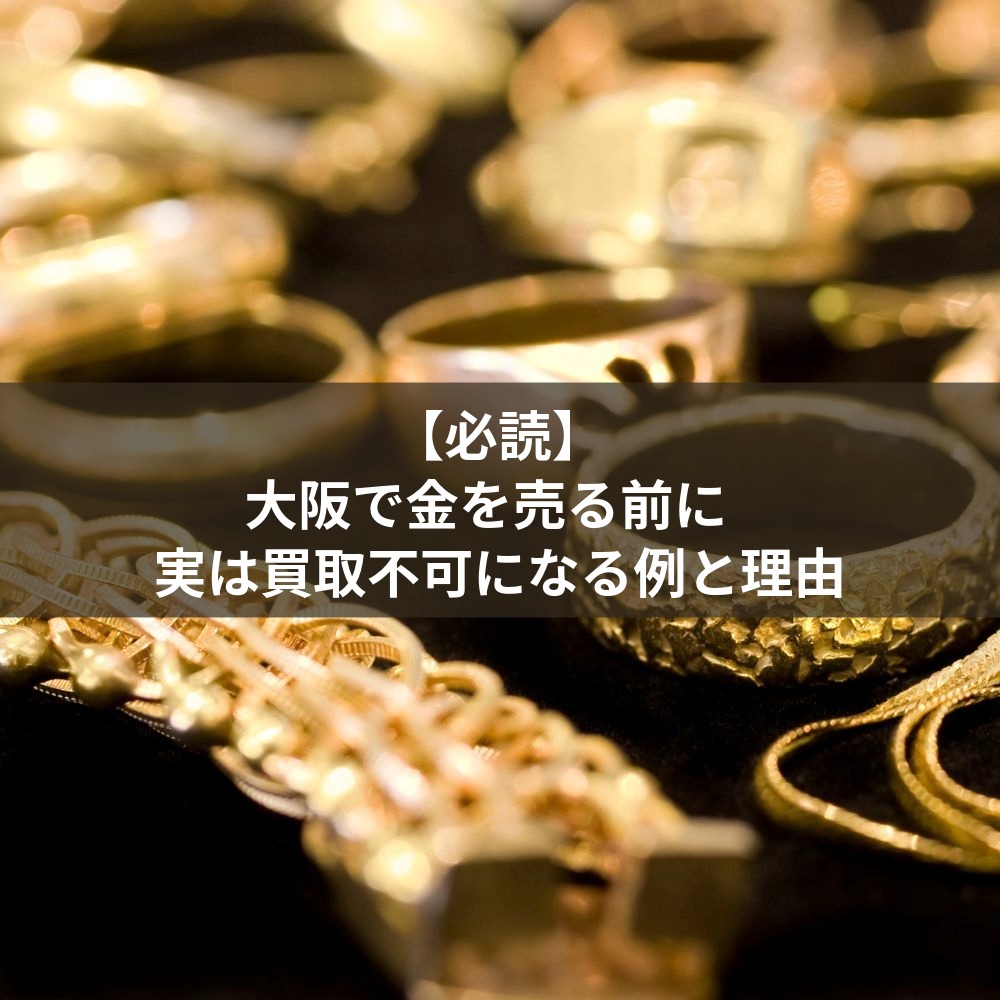 【必読】大阪で金を売る前に  実は買取不可になる例と理由