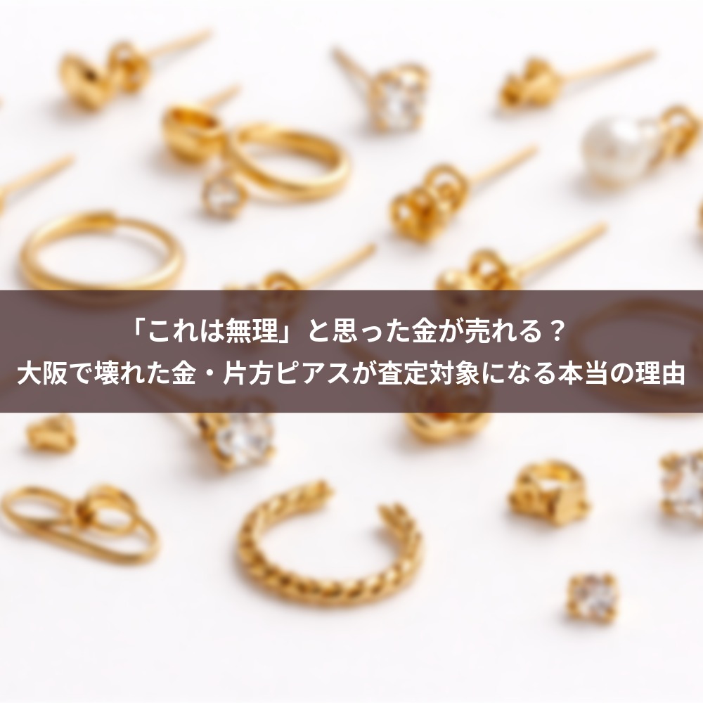 「これは売れないか？」と思った金が売れる？大阪で壊れた金・片方ピアスが査定対象になる本当の理由