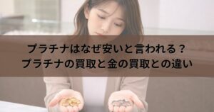 プラチナはなぜ安いと言われる？プラチナの買取と金の買取との違い 