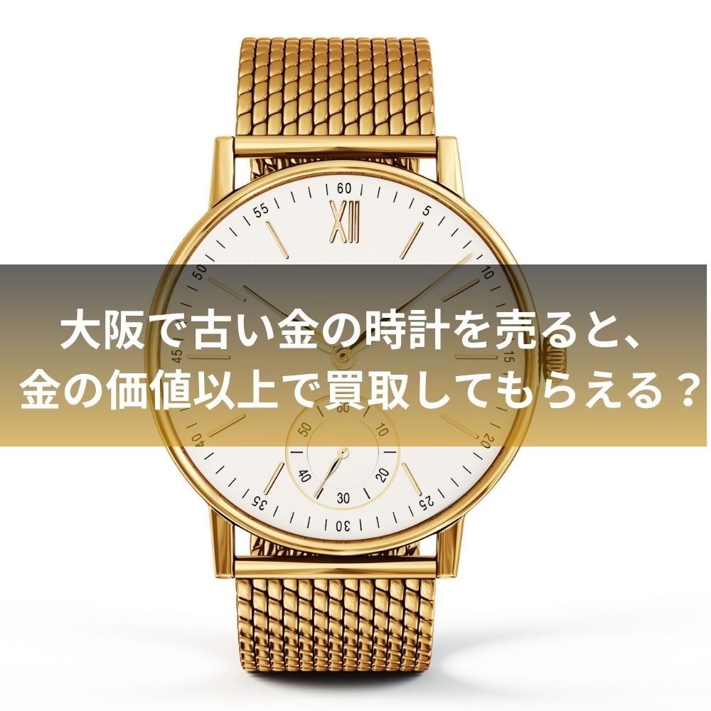 大阪で古い金の時計を売ると、金の価値以上で買取してもらえる？