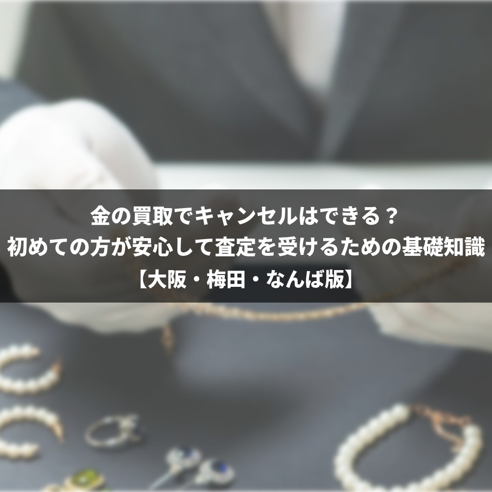 金の買取でキャンセルはできる？初めての方が安心して査定を受けるための基礎知識【大阪・梅田・なんば版】