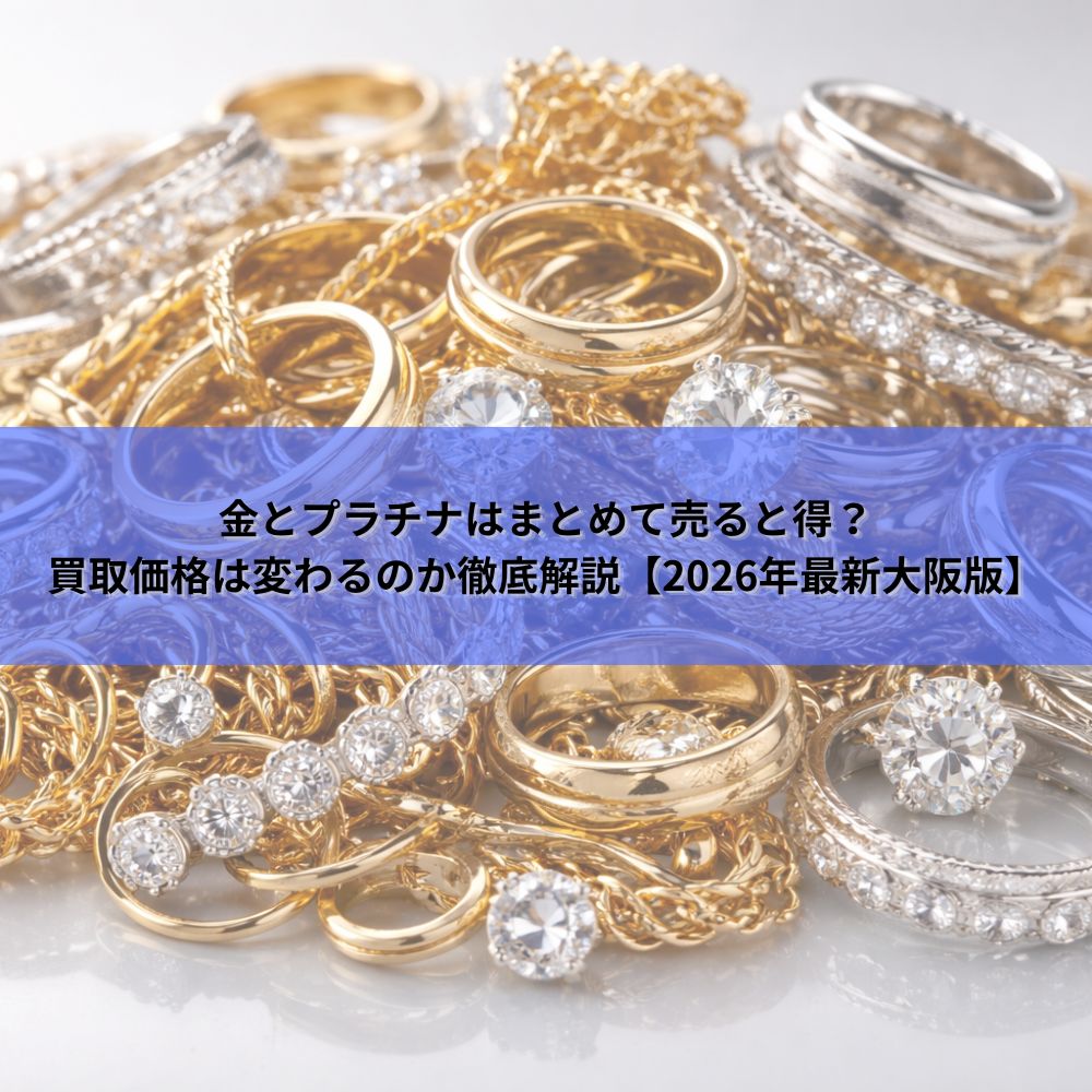 金とプラチナはまとめて売ると得？買取価格は変わるのか徹底解説【2026年最新大阪版】