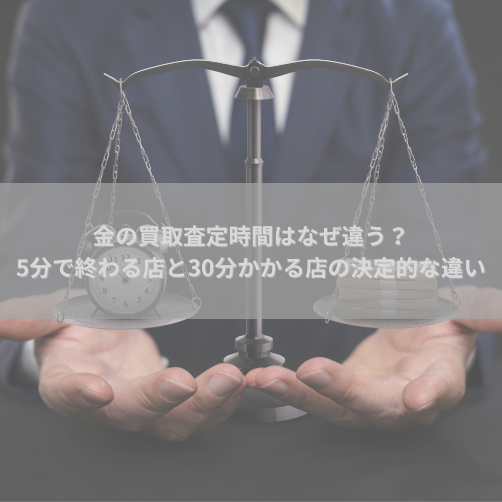 金の買取査定時間はなぜ違う？5分で終わる店と30分かかる店の決定的な違い