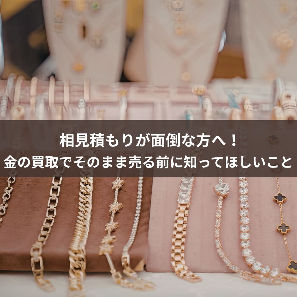 【鑑定士監修】相見積もりが面倒な方へ！金の買取でそのまま売る前に知ってほしいこと