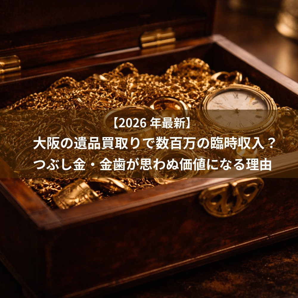 【2026年最新】大阪の遺品買取りで数百万の臨時収入？つぶし金・金歯が思わぬ価値になる理由
